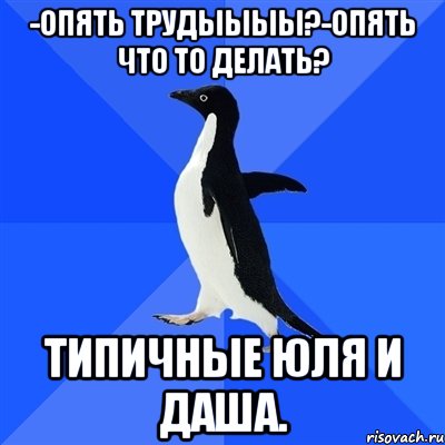 -опять трудыыыы?-опять что то делать? типичные юля и даша.