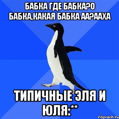 бабка где бабка?о бабка,какая бабка аа?ааха типичные эля и юля:**, Мем  Социально-неуклюжий пингвин