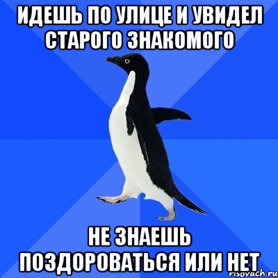 идешь по улице и увидел старого знакомого не знаешь поздороваться или нет