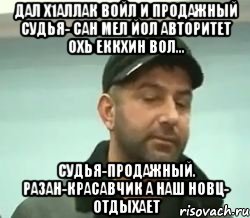 дал х1аллак войл и продажный судья- сан мел йол авторитет охь еккхин вол... судья-продажный. разан-красавчик а наш новц- отдыхает, Мем сом вац шу нуц