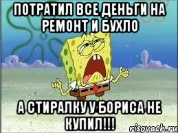 потратил все деньги на ремонт и бухло а стиралку у бориса не купил!!!, Мем Спанч Боб плачет