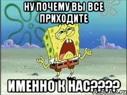 ну почему вы все приходите именно к нас???, Мем Спанч Боб плачет