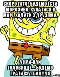 скоро літо! будемо їсти морозиво, купатися в морі, ходити з друзями. а най-най головніше.....будемо грати футбол!!!))), Мем спанч боб