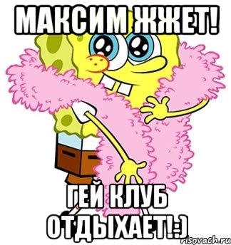 максим жжет! гей клуб отдыхает!:), Мем Спанч боб