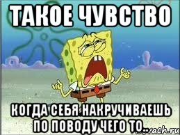 такое чувство когда себя накручиваешь по поводу чего то.., Мем Спанч Боб плачет