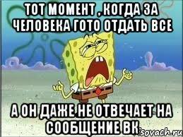 тот момент , когда за человека гото отдать все а он даже не отвечает на сообщение вк, Мем Спанч Боб плачет