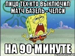 лицо тех кто выключил матч базель - челси на 90 минуте, Мем Спанч Боб плачет