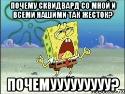 почему сквидвард со мной и всеми нашими так жесток? почемууууууууу?, Мем Спанч Боб плачет