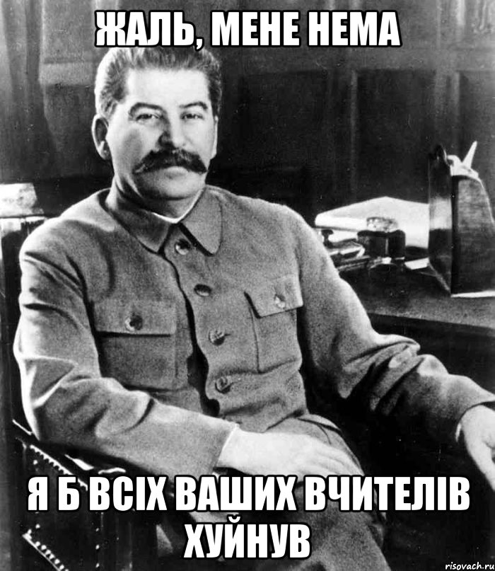 жаль, мене нема я б всіх ваших вчителів хуйнув, Мем  иосиф сталин