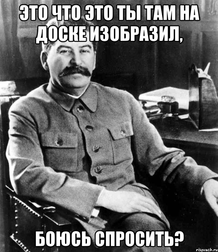 это что это ты там на доске изобразил, боюсь спросить?, Мем  иосиф сталин