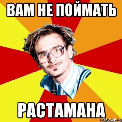 вам не поймать растамана