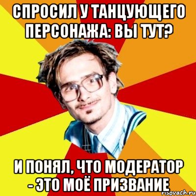 спросил у танцующего персонажа: вы тут? и понял, что модератор - это моё призвание, Мем   Студент практикант