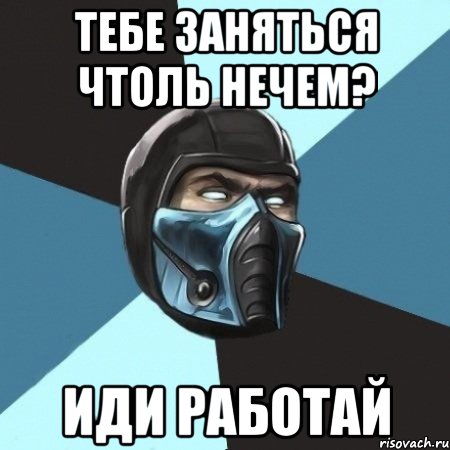 тебе заняться чтоль нечем? иди работай, Мем Саб-Зиро