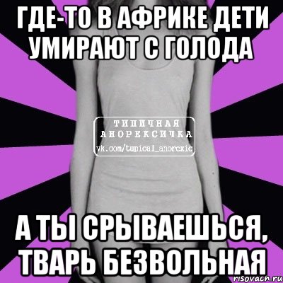 где-то в африке дети умирают с голода а ты срываешься, тварь безвольная, Мем Типичная анорексичка