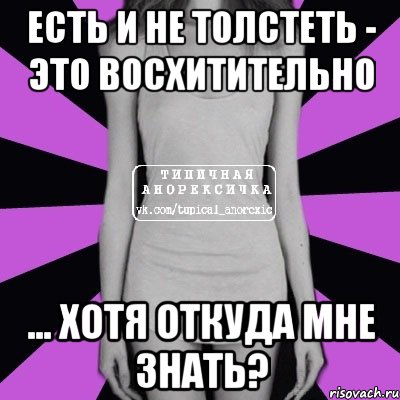 есть и не толстеть - это восхитительно ... хотя откуда мне знать?, Мем Типичная анорексичка