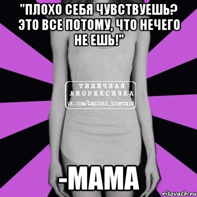 "плохо себя чувствуешь? это все потому, что нечего не ешь!" -мама, Мем Типичная анорексичка