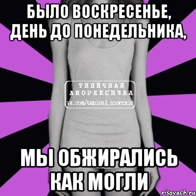 было воскресенье, день до понедельника, мы обжирались как могли, Мем Типичная анорексичка