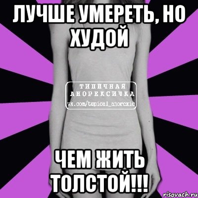 лучше умереть, но худой чем жить толстой!!!