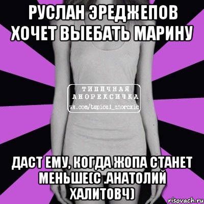 руслан эреджепов хочет выебать марину даст ему, когда жопа станет меньше(с .анатолий халитовч), Мем Типичная анорексичка