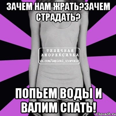 зачем нам жрать?зачем страдать? попьем воды и валим спать!, Мем Типичная анорексичка