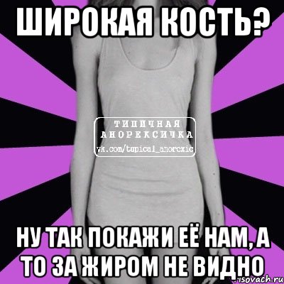 широкая кость? ну так покажи её нам, а то за жиром не видно, Мем Типичная анорексичка