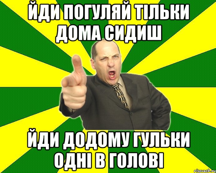 йди погуляй тільки дома сидиш йди додому гульки одні в голові