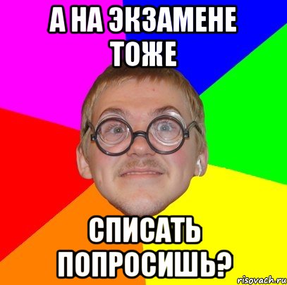 а на экзамене тоже списать попросишь?, Мем Типичный ботан