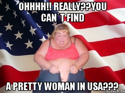 ohhhh!! really??you can`t find a pretty woman in usa???