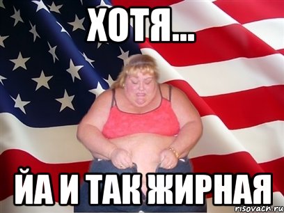 хотя... йа и так жирная