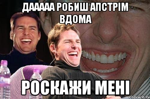 дааааа робиш апстрім вдома роскажи мені, Мем том круз