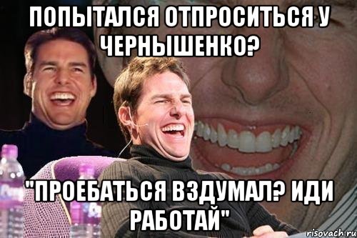 попытался отпроситься у чернышенко? "проебаться вздумал? иди работай", Мем том круз