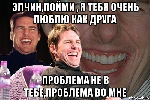 элчин,пойми , я тебя очень люблю как друга проблема не в тебе,проблема во мне, Мем том круз