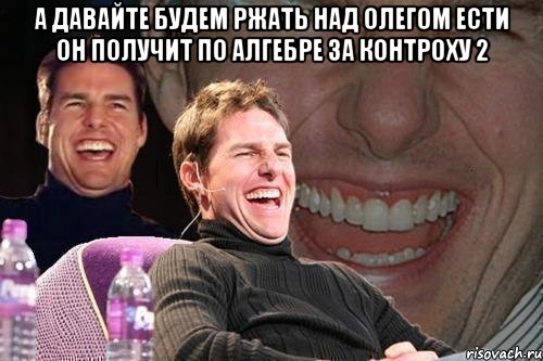 а давайте будем ржать над олегом ести он получит по алгебре за контроху 2 , Мем том круз