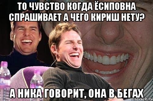 то чувство когда ёсиповна спрашивает а чего кириш нету? а ника говорит, она в бегах, Мем том круз