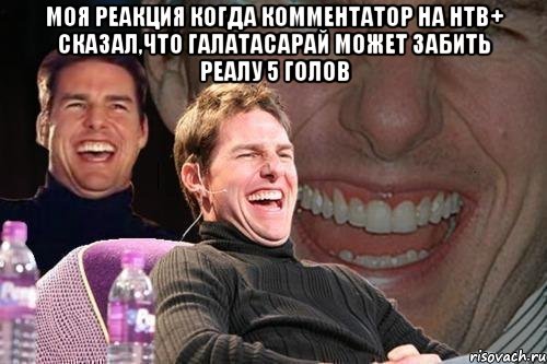 моя реакция когда комментатор на нтв+ сказал,что галатасарай может забить реалу 5 голов , Мем том круз