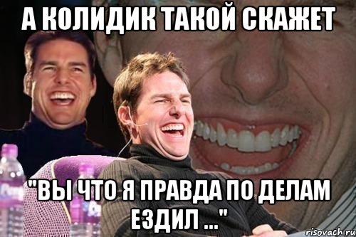 а колидик такой скажет "вы что я правда по делам ездил ...", Мем том круз