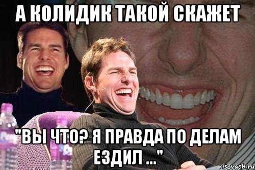 а колидик такой скажет "вы что? я правда по делам ездил ...", Мем том круз