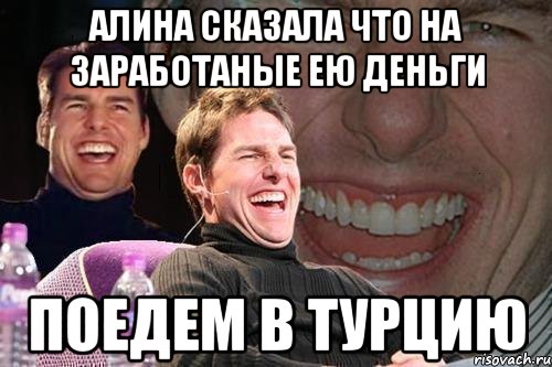 алина сказала что на заработаные ею деньги поедем в турцию, Мем том круз