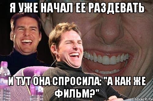 я уже начал ее раздевать и тут она спросила: "а как же фильм?", Мем том круз