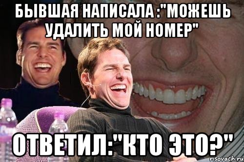 бывшая написала :"можешь удалить мой номер" ответил:"кто это?", Мем том круз