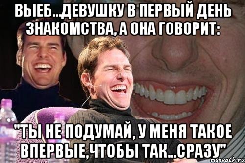 выеб...девушку в первый день знакомства, а она говорит: "ты не подумай, у меня такое впервые,чтобы так...сразу", Мем том круз