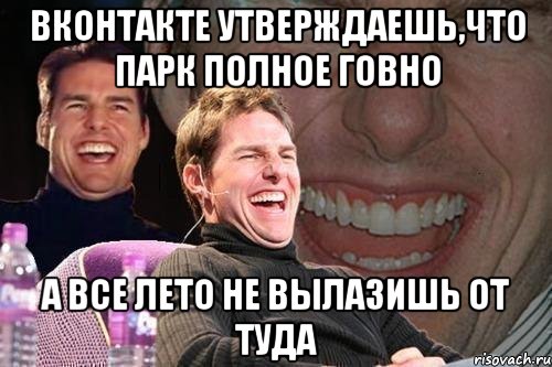 вконтакте утверждаешь,что парк полное говно а все лето не вылазишь от туда, Мем том круз