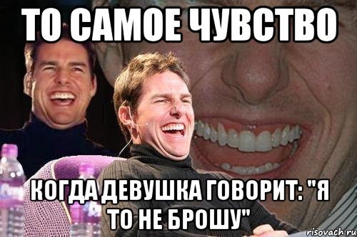 то самое чувство когда девушка говорит: "я то не брошу", Мем том круз