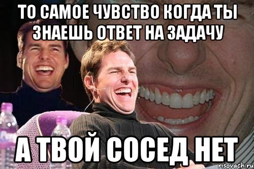 то самое чувство когда ты знаешь ответ на задачу а твой сосед нет, Мем том круз