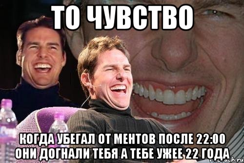 то чувство когда убегал от ментов после 22:00 они догнали тебя а тебе ужее 22 года, Мем том круз