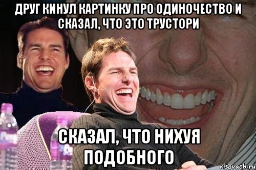 друг кинул картинку про одиночество и сказал, что это трустори сказал, что нихуя подобного, Мем том круз