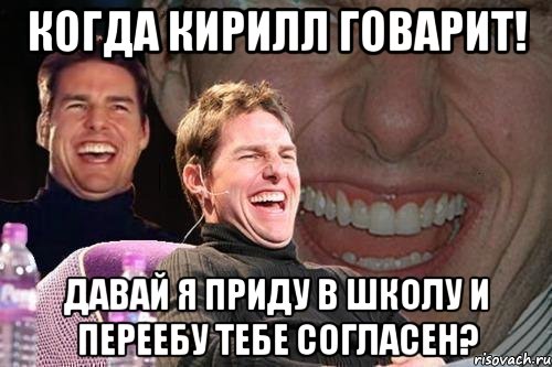 когда кирилл говарит! давай я приду в школу и переебу тебе согласен?, Мем том круз