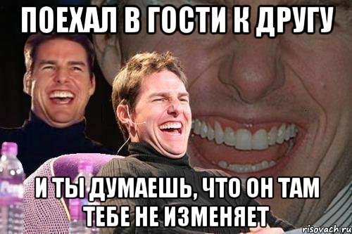 поехал в гости к другу и ты думаешь, что он там тебе не изменяет, Мем том круз