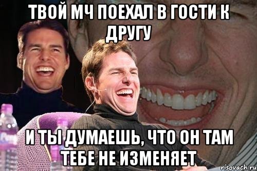 твой мч поехал в гости к другу и ты думаешь, что он там тебе не изменяет, Мем том круз