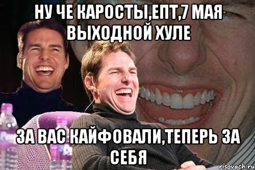 ну че каросты,епт,7 мая выходной хуле за вас кайфовали,теперь за себя, Мем том круз